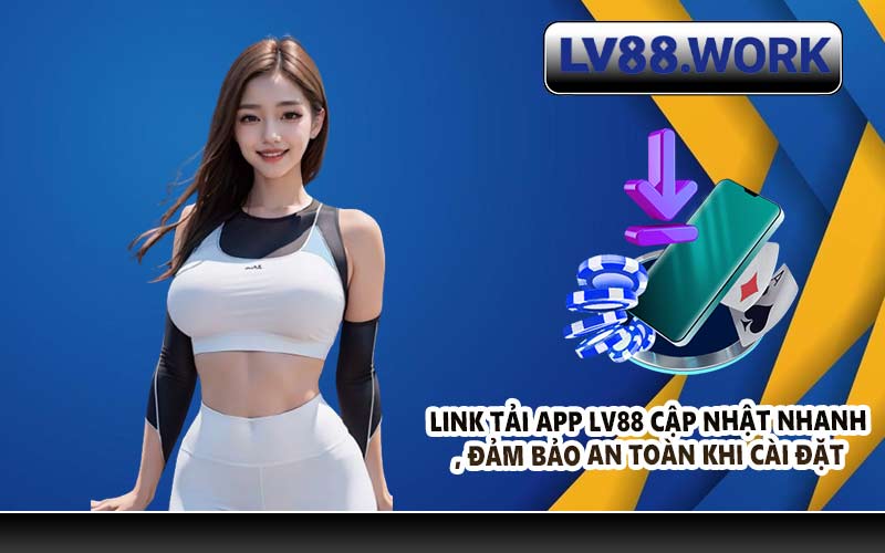 Link tải app LV88 cập nhật nhanh, đảm bảo an toàn khi cài đặt