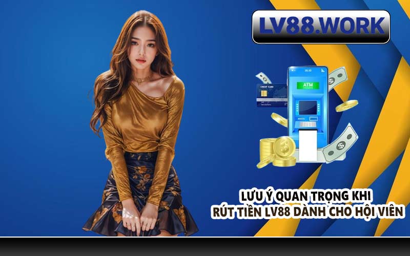 Lưu ý quan trọng khi rút tiền LV88 dành cho hội viên