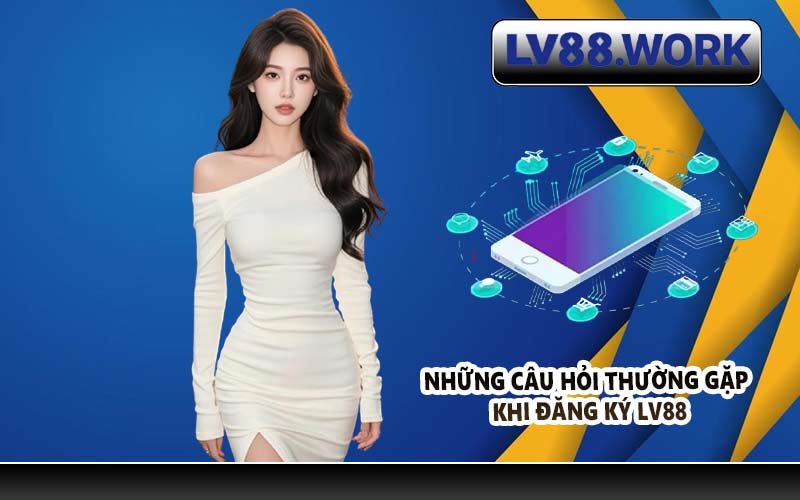 Những câu hỏi thường gặp khi đăng ký LV88