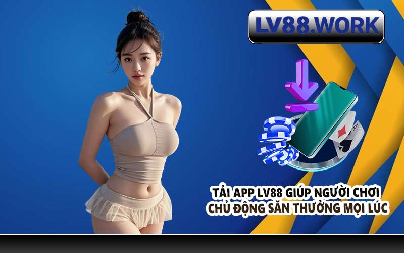 Tải app LV88 giúp người chơi chủ động săn thưởng mọi lúc
